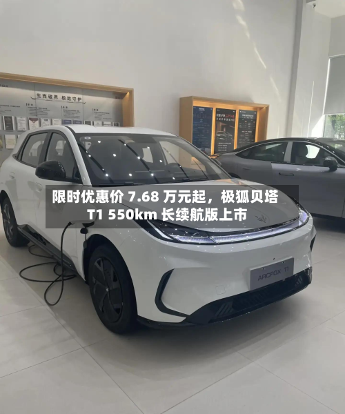 限时优惠价 7.68 万元起	，极狐贝塔 T1 550km 长续航版上市-第2张图片