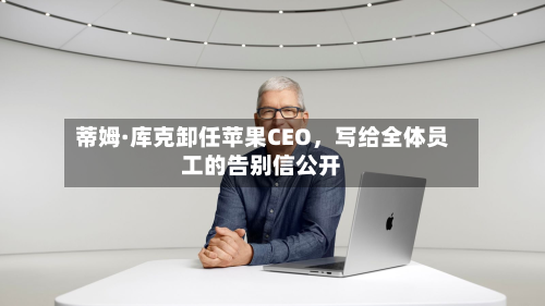 蒂姆·库克卸任苹果CEO,写给全体员工的告别信公开