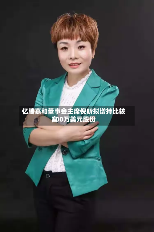亿腾嘉和董事会主席倪昕拟增持比较高100万美元股份
