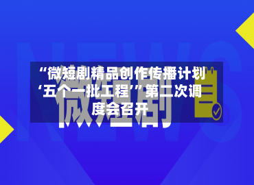 “微短剧精品创作传播计划‘五个一批工程’	”第二次调度会召开-第2张图片