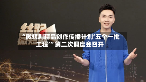 “微短剧精品创作传播计划‘五个一批工程’”第二次调度会召开