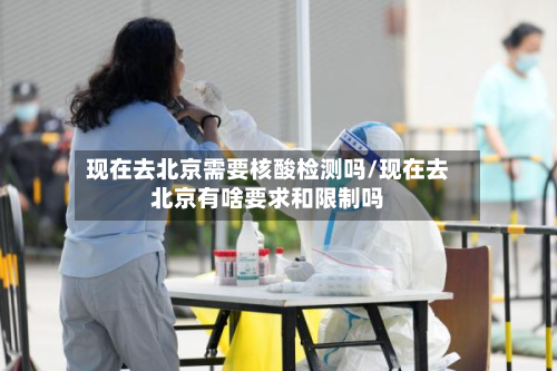 现在去北京需要核酸检测吗/现在去北京有啥要求和限制吗-第3张图片