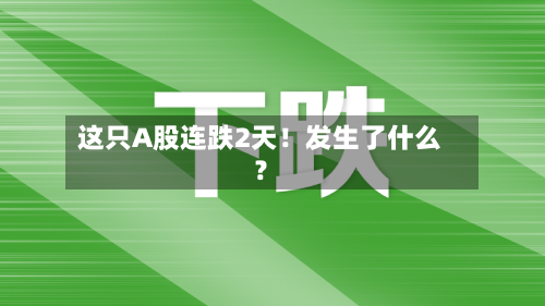 这只A股连跌2天！发生了什么？