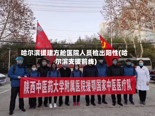 哈尔滨援建方舱医院人员检出阳性(哈尔滨支援前线)