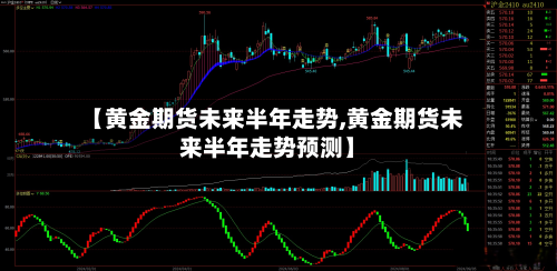 【黄金期货未来半年走势,黄金期货未来半年走势预测】