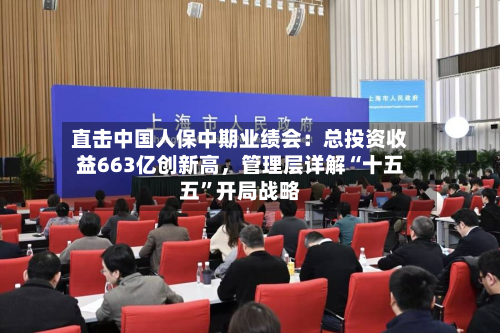 直击中国人保中期业绩会：总投资收益663亿创新高，管理层详解“十五五”开局战略