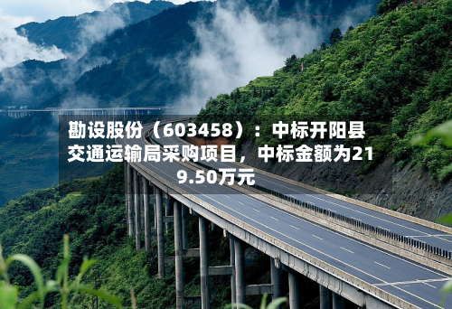 勘设股份（603458）：中标开阳县交通运输局采购项目，中标金额为219.50万元-第2张图片