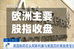 欧洲主要股指收盘集体下跌，英国富时100指数跌0.32%，法国CAC40指数跌0.60%，德国DAX30指数跌1.14%，富时意大利MIB指数跌1.33%