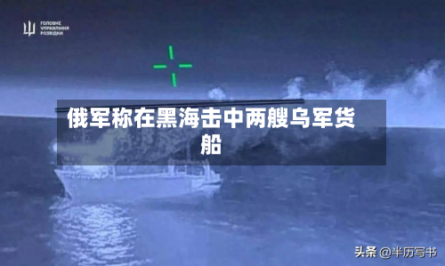 俄军称在黑海击中两艘乌军货船-第2张图片