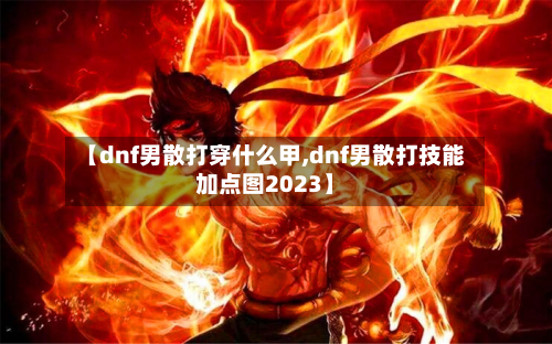【dnf男散打穿什么甲,dnf男散打技能加点图2023】-第3张图片