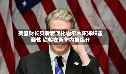 美国财长贝森特淡化霍尔木兹海峡重要性 称将在两年内被绕开-第2张图片