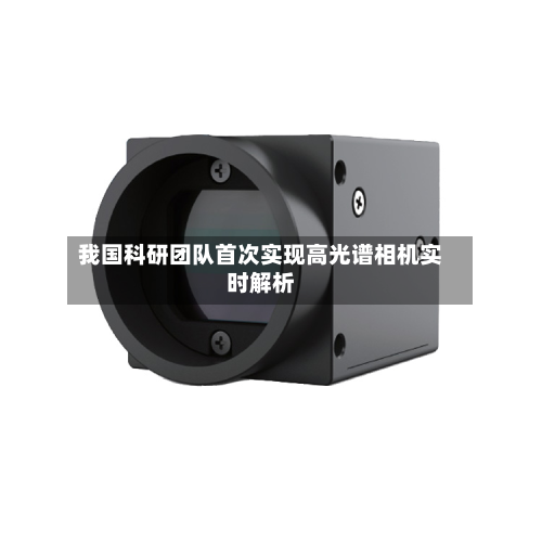 我国科研团队首次实现高光谱相机实时解析