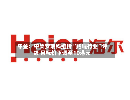 中金：中集安瑞科维持“跑赢行业	”评级 目标价下调至10港元-第1张图片