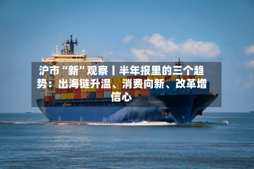 沪市“新”观察丨半年报里的三个趋势：出海链升温、消费向新、改革增信心