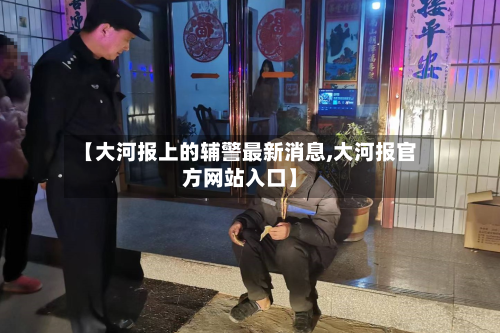 【大河报上的辅警最新消息,大河报官方网站入口】