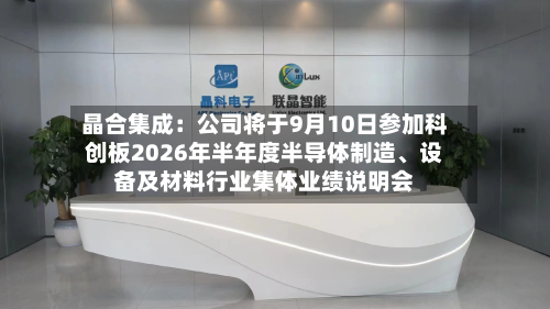 晶合集成：公司将于9月10日参加科创板2026年半年度半导体制造、设备及材料行业集体业绩说明会-第2张图片