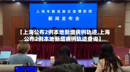 【上海公布2例本地新增病例轨迹,上海公布2例本地新增病例轨迹查询】