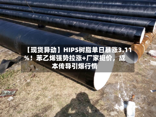 【现货异动】HIPS树脂单日暴涨3.11%！苯乙烯强势拉涨+厂家挺价，成本传导引爆行情