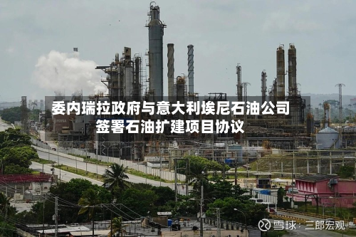 委内瑞拉政府与意大利埃尼石油公司签署石油扩建项目协议