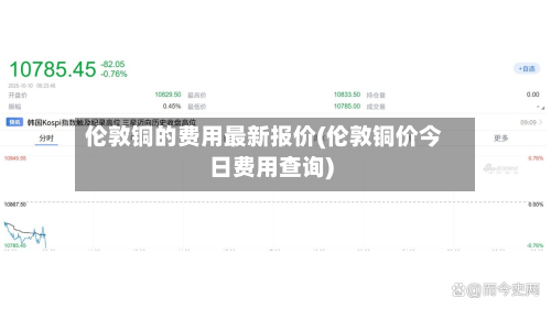 伦敦铜的费用最新报价(伦敦铜价今日费用查询)
