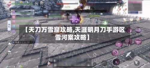 【天刀万雪窟攻略,天涯明月刀手游区雪河案攻略】