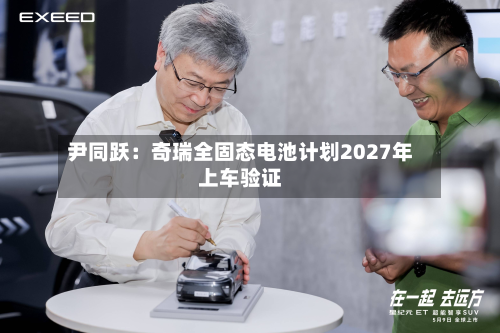 尹同跃：奇瑞全固态电池计划2027年上车验证