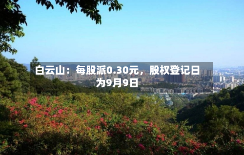 白云山：每股派0.30元，股权登记日为9月9日