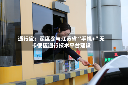 通行宝：深度参与江苏省“手机+”无卡便捷通行技术平台建设-第1张图片