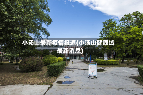 小汤山最新疫情报道(小汤山健康城最新消息)-第2张图片