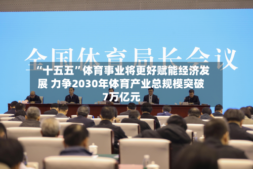 “十五五”体育事业将更好赋能经济发展 力争2030年体育产业总规模突破7万亿元-第2张图片