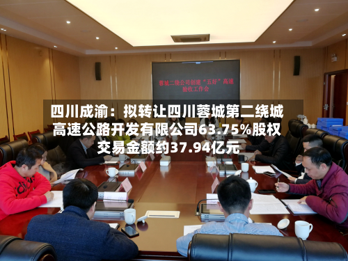四川成渝:拟转让四川蓉城第二绕城高速公路开发有限公司63.75%股权 交易金额约37.94亿元-第2张图片