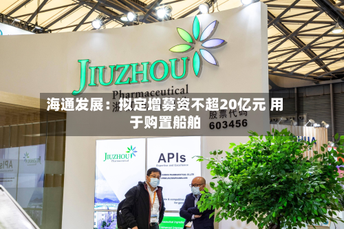 海通发展:拟定增募资不超20亿元 用于购置船舶-第1张图片