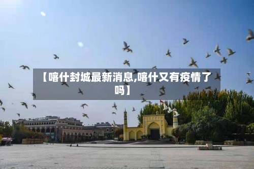 【喀什封城最新消息,喀什又有疫情了吗】