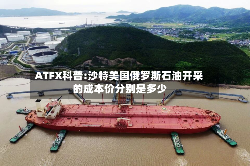 ATFX科普:沙特美国俄罗斯石油开采的成本价分别是多少-第2张图片