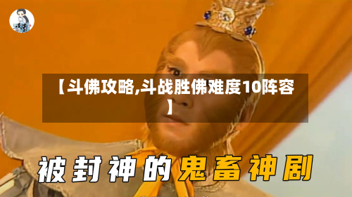 【斗佛攻略,斗战胜佛难度10阵容】-第2张图片