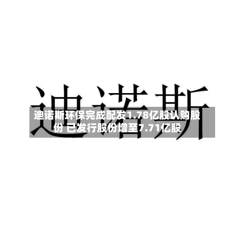 迪诺斯环保完成配发1.78亿股认购股份 已发行股份增至7.71亿股-第2张图片