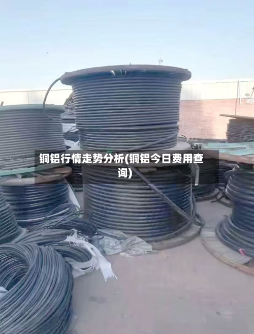 铜铝行情走势分析(铜铝今日费用查询)
