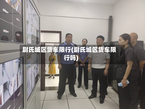 尉氏城区货车限行(尉氏城区货车限行吗)-第3张图片