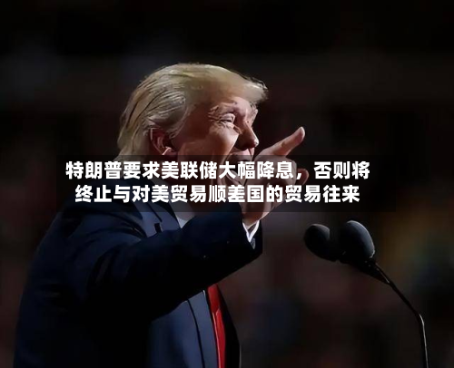 特朗普要求美联储大幅降息，否则将终止与对美贸易顺差国的贸易往来-第3张图片