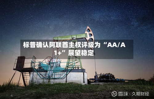 标普确认阿联酋主权评级为 “AA/A1+” 展望稳定-第2张图片