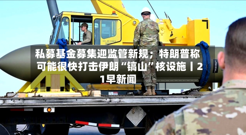 私募基金募集迎监管新规；特朗普称可能很快打击伊朗“镐山	”核设施丨21早新闻-第3张图片