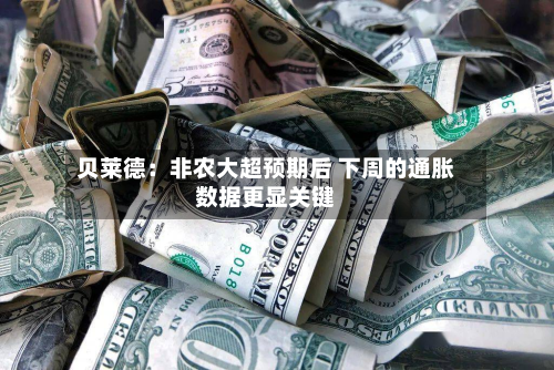 贝莱德：非农大超预期后 下周的通胀数据更显关键-第2张图片