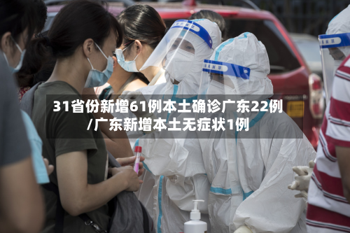 31省份新增61例本土确诊广东22例/广东新增本土无症状1例-第2张图片
