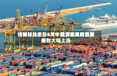 【财经分析】8月中国大宗商品费用指数环比上涨2.8% 能源化工有色费用指数大幅上涨