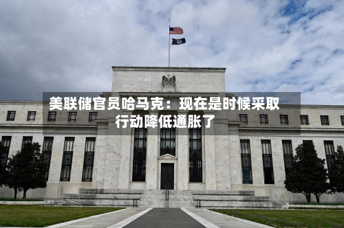 美联储官员哈马克：现在是时候采取行动降低通胀了-第2张图片