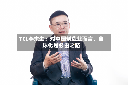 TCL李东生：对中国制造业而言，全球化是必由之路