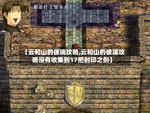 【云和山的彼端攻略,云和山的彼端攻略没有收集到17把封印之剑】-第2张图片