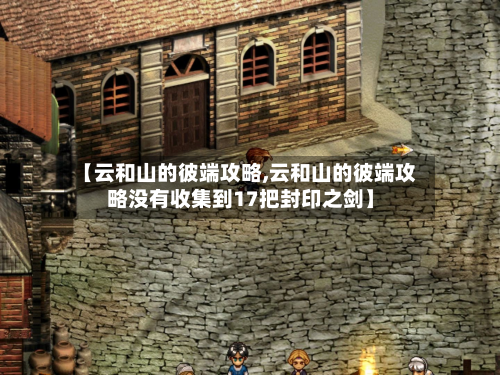 【云和山的彼端攻略,云和山的彼端攻略没有收集到17把封印之剑】