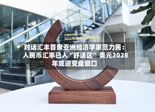 对话汇丰首席亚洲经济学家范力民：人民币汇率已入“舒适区” 美元2028年或迎变盘窗口
