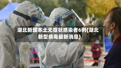 湖北新增本土无症状感染者6例(湖北新型病毒最新消息)